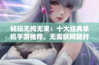 畅玩无拘无束：十大经典单机手游推荐，无需联网随时畅享