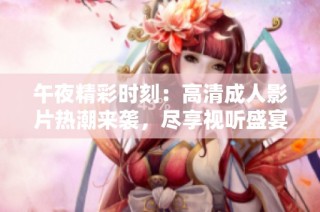 午夜精彩时刻：高清成人影片热潮来袭，尽享视听盛宴！