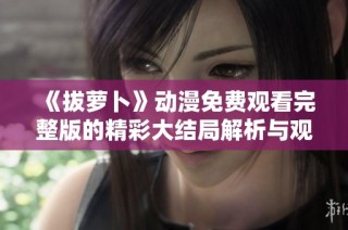 《拔萝卜》动漫免费观看完整版的精彩大结局解析与观后感