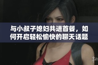 与小叔子媳妇共进首餐，如何开启轻松愉快的聊天话题