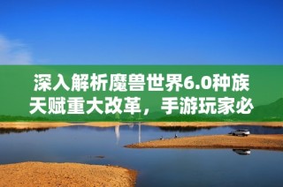 深入解析魔兽世界6.0种族天赋重大改革，手游玩家必读指南
