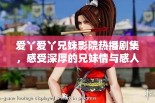 爱丫爱丫兄妹影院热播剧集，感受深厚的兄妹情与感人故事