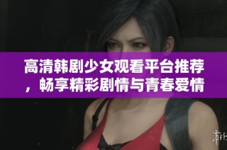 高清韩剧少女观看平台推荐，畅享精彩剧情与青春爱情
