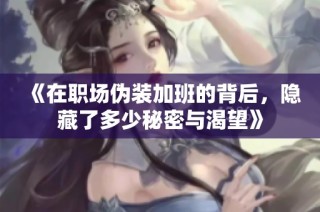 《在职场伪装加班的背后，隐藏了多少秘密与渴望》