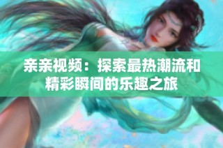 亲亲视频：探索最热潮流和精彩瞬间的乐趣之旅