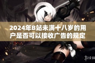 2024年B站未满十八岁的用户是否可以接收广告的规定分析