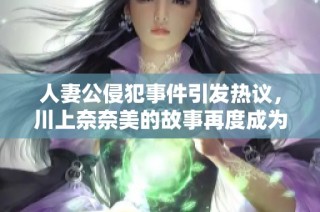 人妻公侵犯事件引发热议，川上奈奈美的故事再度成为焦点