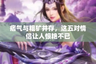痞气与粗犷并存，这五对情侣让人惊艳不已