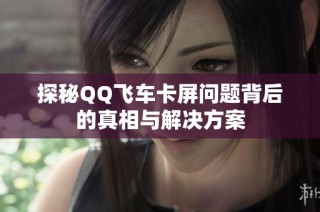 探秘QQ飞车卡屏问题背后的真相与解决方案