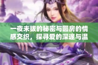 一夜未拔的秘密与圆房的情感交织，探寻爱的深邃与温柔