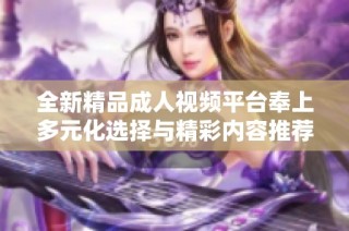 全新精品成人视频平台奉上多元化选择与精彩内容推荐