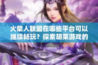 火柴人联盟在哪些平台可以继续畅玩？探索胡莱游戏的乐趣。