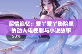 深情追忆：爱丫爱丫影院里的动人电视剧与小说故事