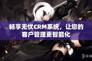 畅享无忧CRM系统，让您的客户管理更智能化