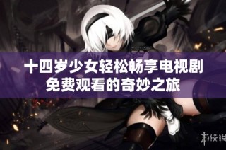 十四岁少女轻松畅享电视剧免费观看的奇妙之旅