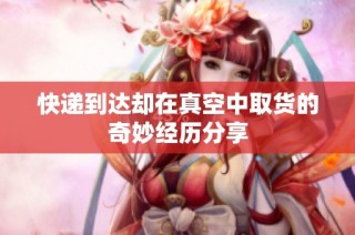快递到达却在真空中取货的奇妙经历分享