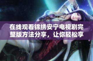在线观看锦绣安宁电视剧完整版方法分享，让你轻松享受精彩剧情