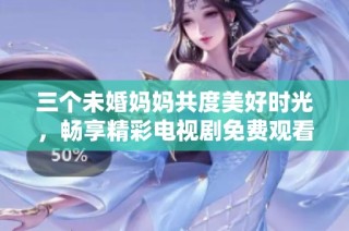 三个未婚妈妈共度美好时光，畅享精彩电视剧免费观看大放送