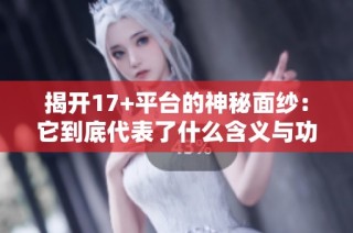 揭开17+平台的神秘面纱：它到底代表了什么含义与功能呢
