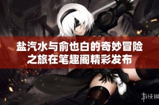 盐汽水与俞也白的奇妙冒险之旅在笔趣阁精彩发布