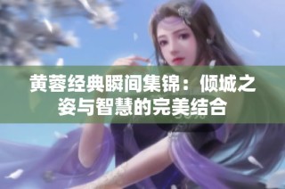 黄蓉经典瞬间集锦：倾城之姿与智慧的完美结合