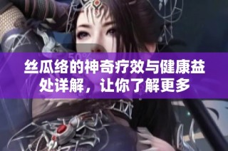 丝瓜络的神奇疗效与健康益处详解，让你了解更多