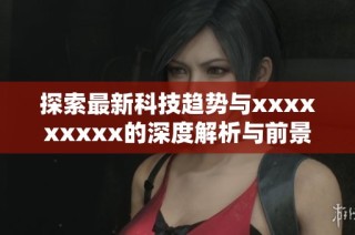 探索最新科技趋势与xxxxxxxxx的深度解析与前景展望