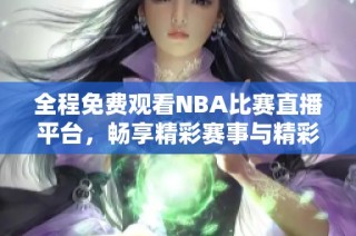 全程免费观看NBA比赛直播平台，畅享精彩赛事与精彩瞬间