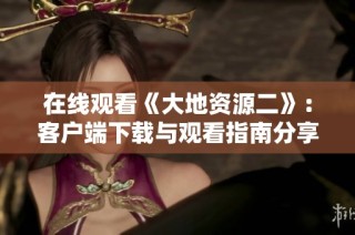 在线观看《大地资源二》：客户端下载与观看指南分享