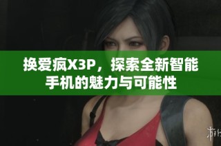 换爱疯X3P，探索全新智能手机的魅力与可能性