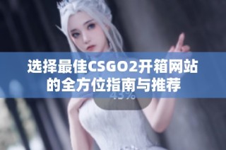 选择最佳CSGO2开箱网站的全方位指南与推荐