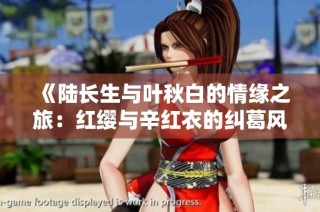 《陆长生与叶秋白的情缘之旅：红缨与辛红衣的纠葛风云》