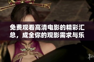 免费观看高清电影的精彩汇总，成全你的观影需求与乐趣