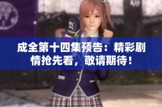 成全第十四集预告：精彩剧情抢先看，敬请期待！