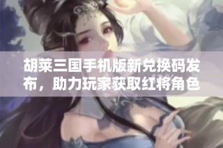 胡莱三国手机版新兑换码发布，助力玩家获取红将角色