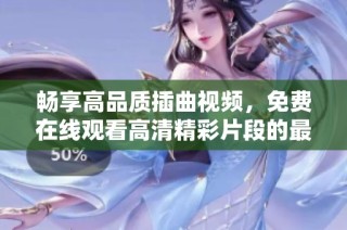 畅享高品质插曲视频，免费在线观看高清精彩片段的最佳选择