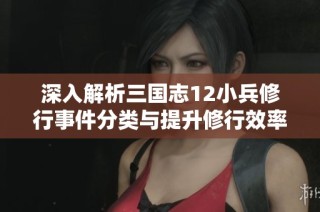 深入解析三国志12小兵修行事件分类与提升修行效率的策略指南