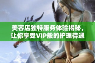美容店独特服务体验揭秘，让你享受VIP般的护理待遇！