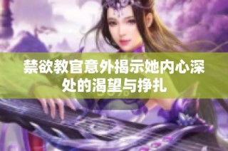 禁欲教官意外揭示她内心深处的渴望与挣扎