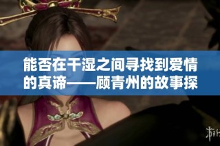 能否在干湿之间寻找到爱情的真谛——顾青州的故事探讨