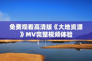 免费观看高清版《大地资源》MV完整视频体验