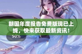朝国年度报告免费版现已上线，快来获取最新资讯！