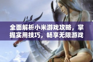 全面解析小米游戏攻略，掌握实用技巧，畅享无限游戏乐趣和精彩体验