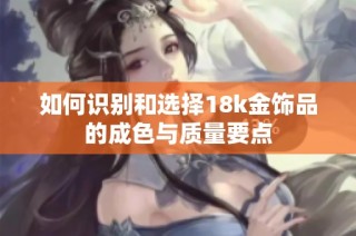 如何识别和选择18k金饰品的成色与质量要点