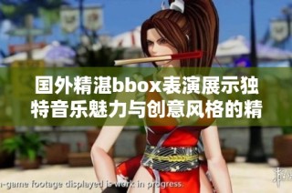国外精湛bbox表演展示独特音乐魅力与创意风格的精彩瞬间