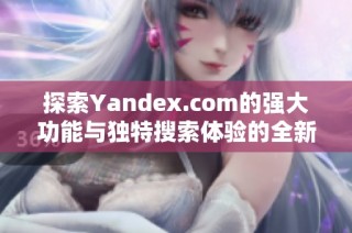 探索Yandex.com的强大功能与独特搜索体验的全新视角
