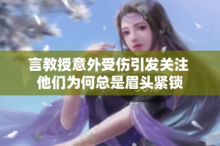 言教授意外受伤引发关注 他们为何总是眉头紧锁