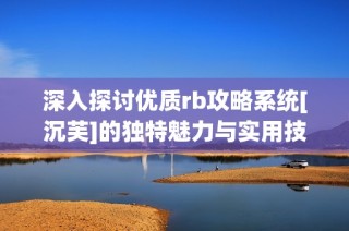 深入探讨优质rb攻略系统[沉芙]的独特魅力与实用技巧