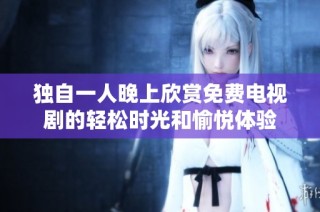 独自一人晚上欣赏免费电视剧的轻松时光和愉悦体验