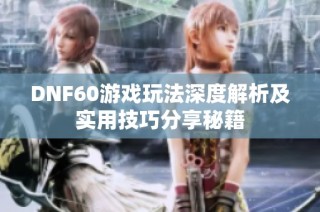 DNF60游戏玩法深度解析及实用技巧分享秘籍